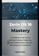 Zorin OS 18 Mastery: A Complete Guide to Linux Desktop Computing, System Administration, Security, Networking and Automation
