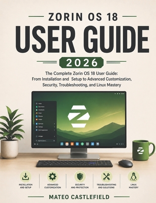Zorin OS 18 User Guide 2026: The Complete Zorin OS 18 User Guide: From Installation and Setup to Advanced Customization, Security, Troubleshooting, and Linux Mastery - Castlefield, Mateo